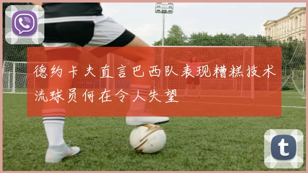 德约卡夫直言巴西队表现糟糕技术流球员何在令人失望