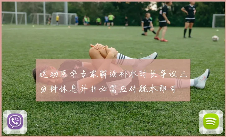 运动医学专家解读补水时长争议三分钟休息并非必需应对脱水即可