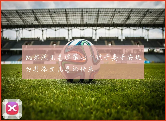 凯尔沃克喜迎第七个孩子妻子安妮为其添女儿喜讯传来