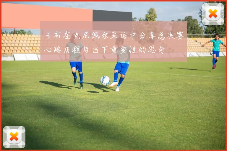 卡布在克尼佩尔采访中分享总决赛心路历程与当下重要性的思考