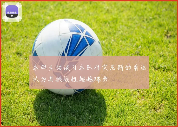 本田圭佑谈日本队对突尼斯的看法认为其挑战性超越瑞典