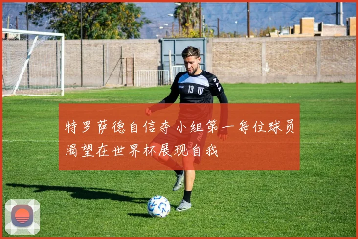 特罗萨德自信夺小组第一每位球员渴望在世界杯展现自我