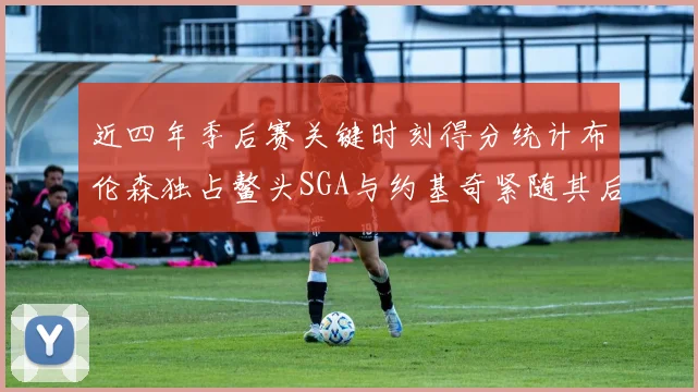 近四年季后赛关键时刻得分统计布伦森独占鳌头SGA与约基奇紧随其后