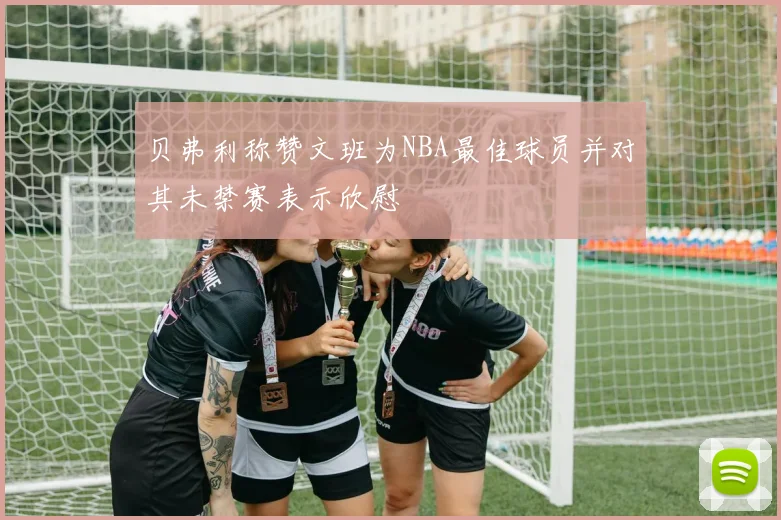贝弗利称赞文班为NBA最佳球员并对其未禁赛表示欣慰