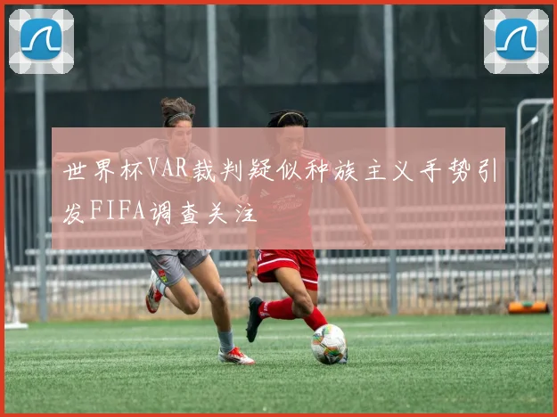 世界杯VAR裁判疑似种族主义手势引发FIFA调查关注