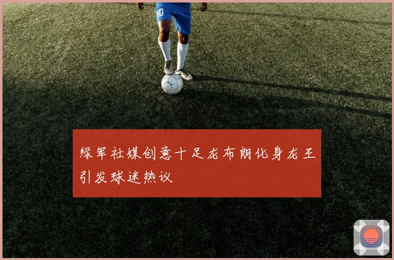 绿军社媒创意十足龙布朗化身龙王引发球迷热议