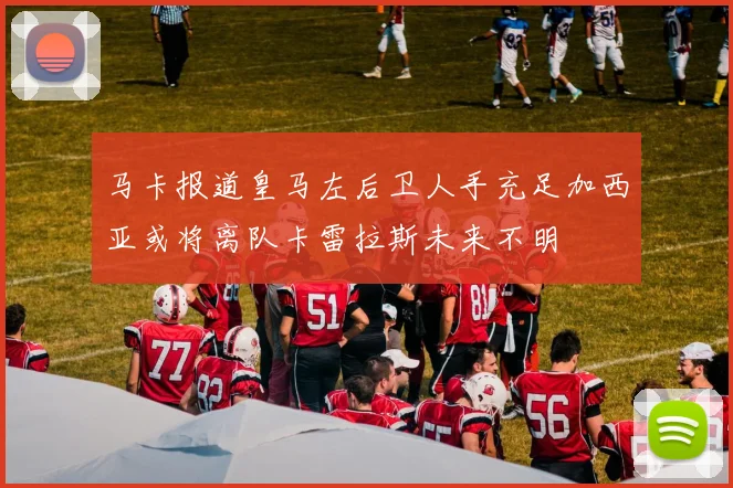 马卡报道皇马左后卫人手充足加西亚或将离队卡雷拉斯未来不明