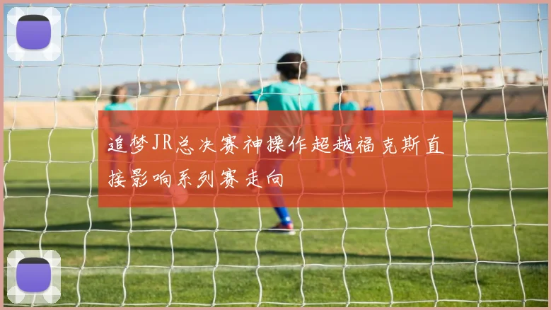 追梦JR总决赛神操作超越福克斯直接影响系列赛走向