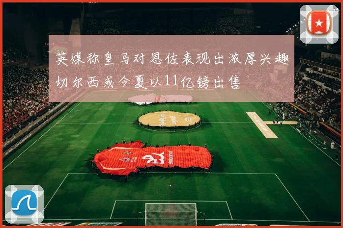 英媒称皇马对恩佐表现出浓厚兴趣切尔西或今夏以11亿镑出售