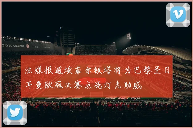 法媒报道埃菲尔铁塔将为巴黎圣日耳曼欧冠决赛点亮灯光助威