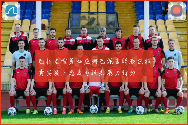 巴拉圭官员回应姆巴佩言辞激烈指责其场上态度与性别暴力行为