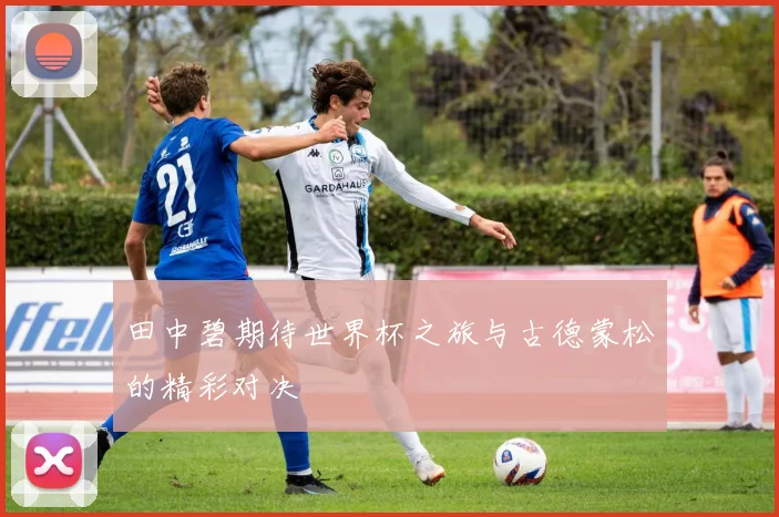 田中碧期待世界杯之旅与古德蒙松的精彩对决