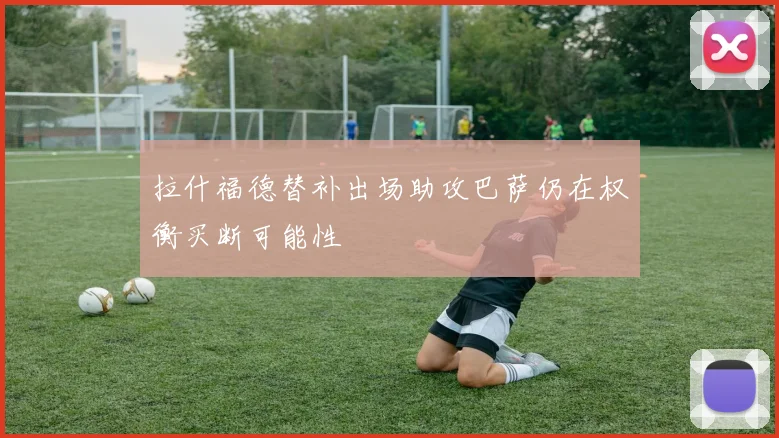 拉什福德替补出场助攻巴萨仍在权衡买断可能性