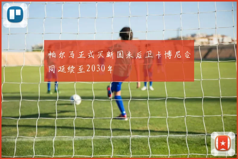 帕尔马正式买断国米后卫卡博尼合同延续至2030年