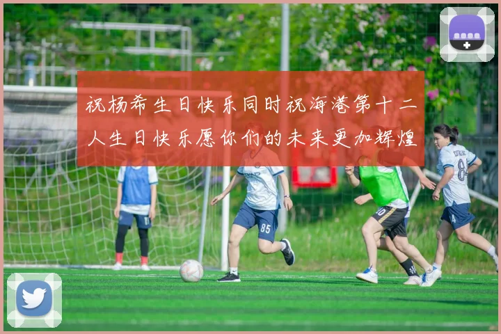 祝杨希生日快乐同时祝海港第十二人生日快乐愿你们的未来更加辉煌