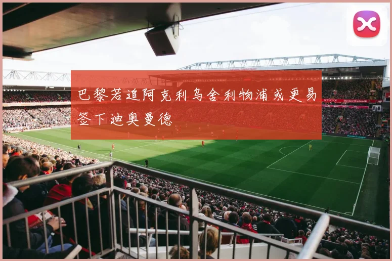 巴黎若追阿克利乌舍利物浦或更易签下迪奥曼德