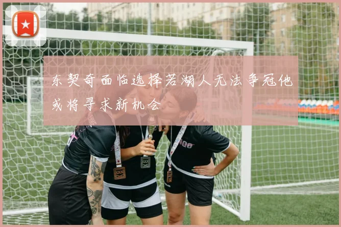 东契奇面临选择若湖人无法争冠他或将寻求新机会