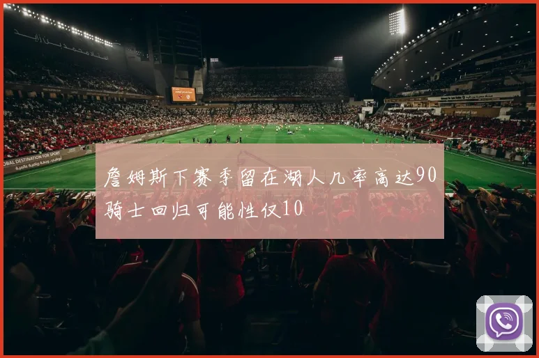 詹姆斯下赛季留在湖人几率高达90骑士回归可能性仅10