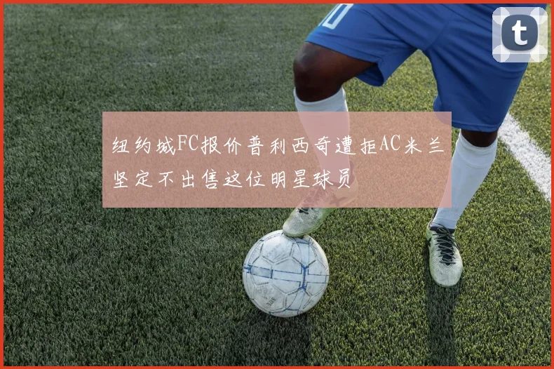 纽约城FC报价普利西奇遭拒AC米兰坚定不出售这位明星球员