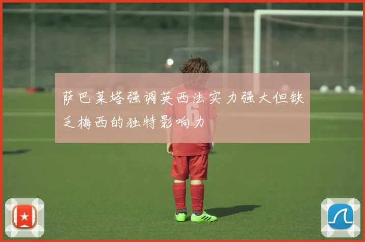 萨巴莱塔强调英西法实力强大但缺乏梅西的独特影响力