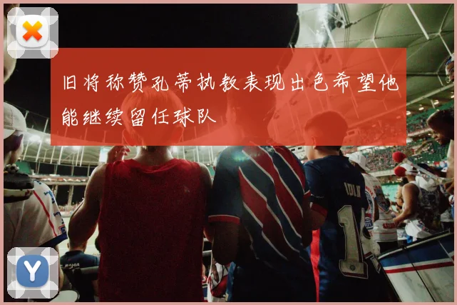 旧将称赞孔蒂执教表现出色希望他能继续留任球队