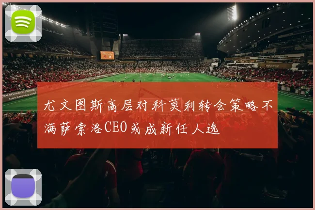 尤文图斯高层对科莫利转会策略不满萨索洛CEO或成新任人选